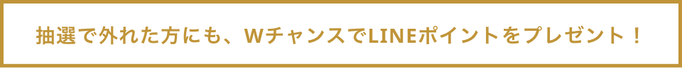 抽選で外れた方にも、WチャンスでLINEポイントをプレゼント！