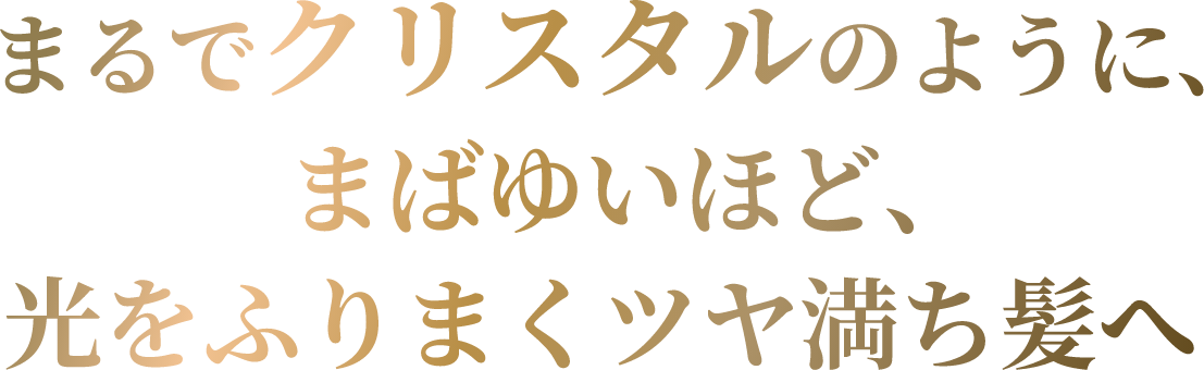 まるでクリスタルのように、まばゆいほど、光をふりまくツヤ満ち髪へ