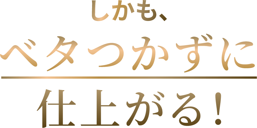 しかも、ベタつかず仕上がる！