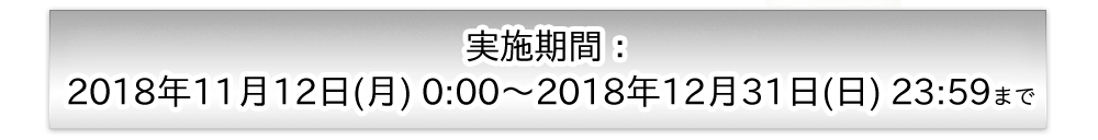 実施期間：2018年11月12日(月) 0:00～2018年12月31日(月) 23:59まで