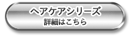 ヘアケアシリーズ 詳細はこちら