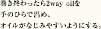 巻き終わったら2way oilを手のひらで温め、オイルがなじみやすいようにする。